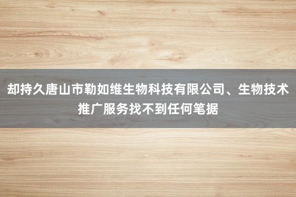 却持久唐山市勒如维生物科技有限公司、生物技术推广服务找不到任何笔据
