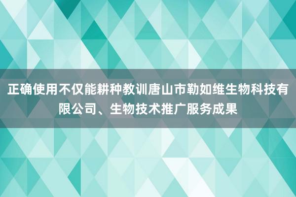 正确使用不仅能耕种教训唐山市勒如维生物科技有限公司、生物技术推广服务成果