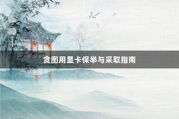 贪图用显卡保举与采取指南