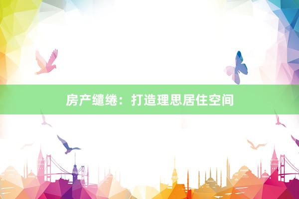 房产缱绻：打造理思居住空间